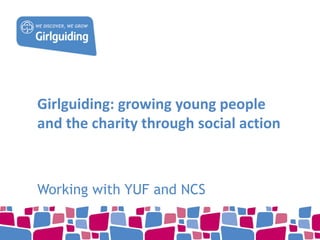 Girlguiding: growing young people
and the charity through social action
Working with YUF and NCS
 