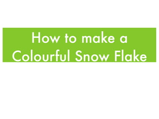 How to make a
Colourful Snow Flake
 