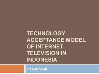 TECHNOLOGY 
ACCEPTANCE MODEL 
OF INTERNET 
TELEVISION IN 
INDONESIA 
Tri Febrianti 
 