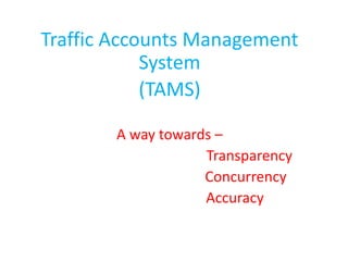 Traffic Accounts Management
System
(TAMS)
A way towards –
Transparency
Concurrency
Accuracy
 