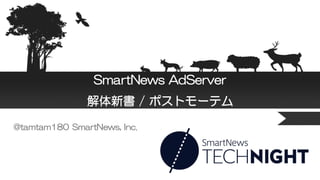 SmartNews AdServer
解体新書 / ポストモーテム
@tamtam180 SmartNews, Inc.
 