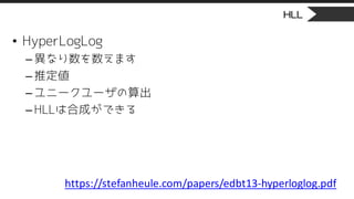 HLL
• HyperLogLog
– 異なり数を数えます
– 推定値
– ユニークユーザの算出
– HLLは合成ができる
https://stefanheule.com/papers/edbt13-hyperloglog.pdf
 