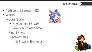 Self Introduce
• Twitter: @tamtam180
• Works
– SquareEnix
• PlayOnline, FF-XIV
–Server Programmer
– SmartNews
• Advertising
–Software Engineer
 