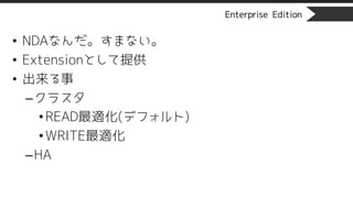 Enterprise Edition
• NDAなんだ。すまない。
• Extensionとして提供
• 出来る事
–クラスタ
•READ最適化(デフォルト)
•WRITE最適化
–HA
 