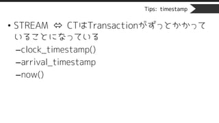 Tips: timestamp
• STREAM ó CTはTransactionがずっとかかって
いることになっている
–clock_timestamp()
–arrival_timestamp
–now()
 
