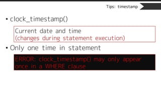 Tips: timestamp
• clock_timestamp()
• Only one time in statement
Current date and time
(changes during statement execution)
ERROR: clock_timestamp() may only appear
once in a WHERE clause
 
