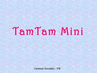 TamTam Mini


   Vanessa González - 3ºB
 