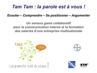 Tam Tam : la parole est à vous !
Ecouter – Comprendre – Se positionner – Argumenter

            Un serious game collaboratif
   pour la communication interne et la formation
    des salariés d’une entreprise multinationale
 