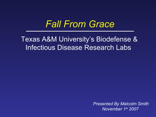 Fall From Grace Texas A&M University’s Biodefense & Infectious Disease Research Labs   Presented By Malcolm Smith November 1 st  2007   