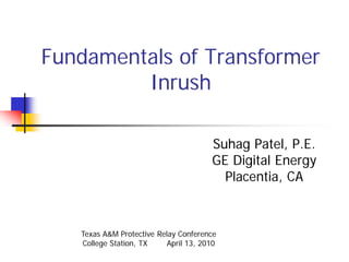 Fundamentals of Transformer
Inrush
Suhag Patel, P.E.
GE Digital Energy
Placentia, CA
Texas A&M Protective Relay Conference
College Station, TX April 13, 2010
 