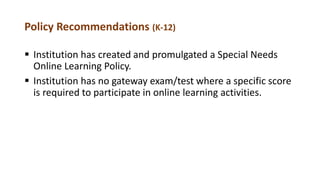 Policy Recommendations (K-12)
 Institution has created and promulgated a Special Needs
Online Learning Policy.
 Institution has no gateway exam/test where a specific score
is required to participate in online learning activities.
 