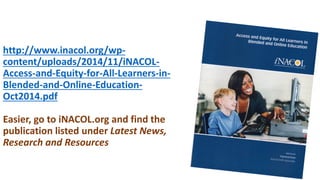 http://www.inacol.org/wp-
content/uploads/2014/11/iNACOL-
Access-and-Equity-for-All-Learners-in-
Blended-and-Online-Education-
Oct2014.pdf
Easier, go to iNACOL.org and find the
publication listed under Latest News,
Research and Resources
 