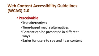 Web Content Accessibility Guidelines
(WCAG) 2.0
•Perceivable
•Text alternatives
•Time-based media alternatives
•Content can be presented in different
ways
•Easier for users to see and hear content
 