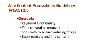 Web Content Accessibility Guidelines
(WCAG) 2.0
•Operable
•Keyboard functionality
•Time constraints removed
•Sensitivity to seizure-inducing design
•Easily navigate and find content
 