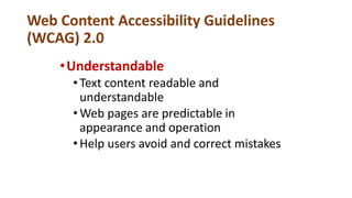 Web Content Accessibility Guidelines
(WCAG) 2.0
•Understandable
•Text content readable and
understandable
•Web pages are predictable in
appearance and operation
•Help users avoid and correct mistakes
 