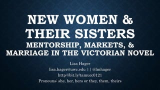 NEW WOMEN &
THEIR SISTERS
MENTORSHIP, MARKETS, &
MARRIAGE IN THE VICTORIAN NOVEL
Lisa Hager
lisa.hager@uwc.edu || @lmhager
http://bit.ly/tamucc0121
Pronouns: she, her, hers or they, them, theirs
 