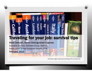 Traveling for your job: survival tips
Mark Cathcart, Senior Distinguished Engineer,
Executive Director, Software Group, Dell Inc.
Fellow of the British Computer Society, CITP

February, 2013
(CC) Some rights reserved by Vanessa (EY) on flickr.com

 