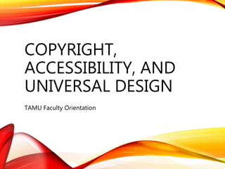 COPYRIGHT,
ACCESSIBILITY, AND
UNIVERSAL DESIGN
TAMU Faculty Orientation
 