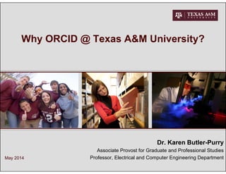 Why ORCID @ Texas A&M University?
Dr. Karen Butler-Purry
Associate Provost for Graduate and Professional Studies
Professor, Electrical and Computer Engineering DepartmentMay 2014
 