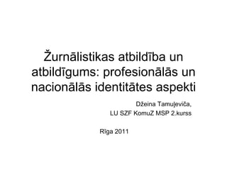Žurnālistikas atbildība un atbildīgums: profesionālās un nacionālās identitātes aspekti Džeina Tamuļeviča, LU SZF KomuZ MSP 2.kurss Rīga 2011 