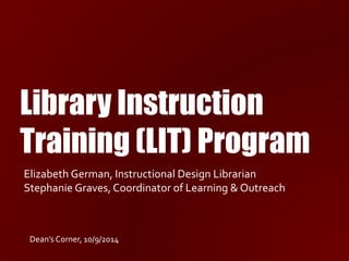 Library Instruction
Training (LIT) Program
Dean’s Corner, 10/9/2014
Elizabeth German, Instructional Design Librarian
Stephanie Graves, Coordinator of Learning & Outreach
 