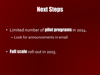 Next Steps
• Limited number of pilot programs in 2014.
– Look for announcements in email
• Full scale roll-out in 2015.
 