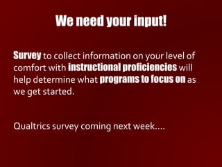 We need your input!
Survey to collect information on your level of
comfort with instructional proficiencies will
help determine what programs to focus on as
we get started.
Qualtrics survey coming next week….
 