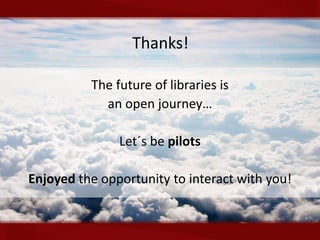 Thanks!

          The future of libraries is
            an open journey…

               Let´s be pilots

Enjoyed the opportunity to interact with you!
 