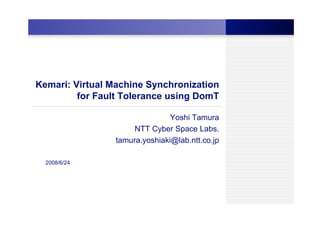 Kemari: Virtual Machine Synchronization
         for Fault Tolerance using DomT

                                Yoshi Tamura
                      NTT Cyber Space Labs.
                 tamura.yoshiaki@lab.ntt.co.jp

  2008/6/24
 