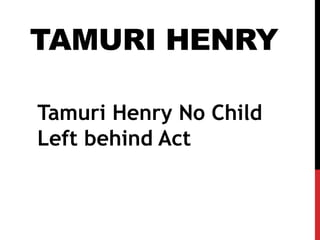 TAMURI HENRY
Tamuri Henry No Child
Left behind Act
 