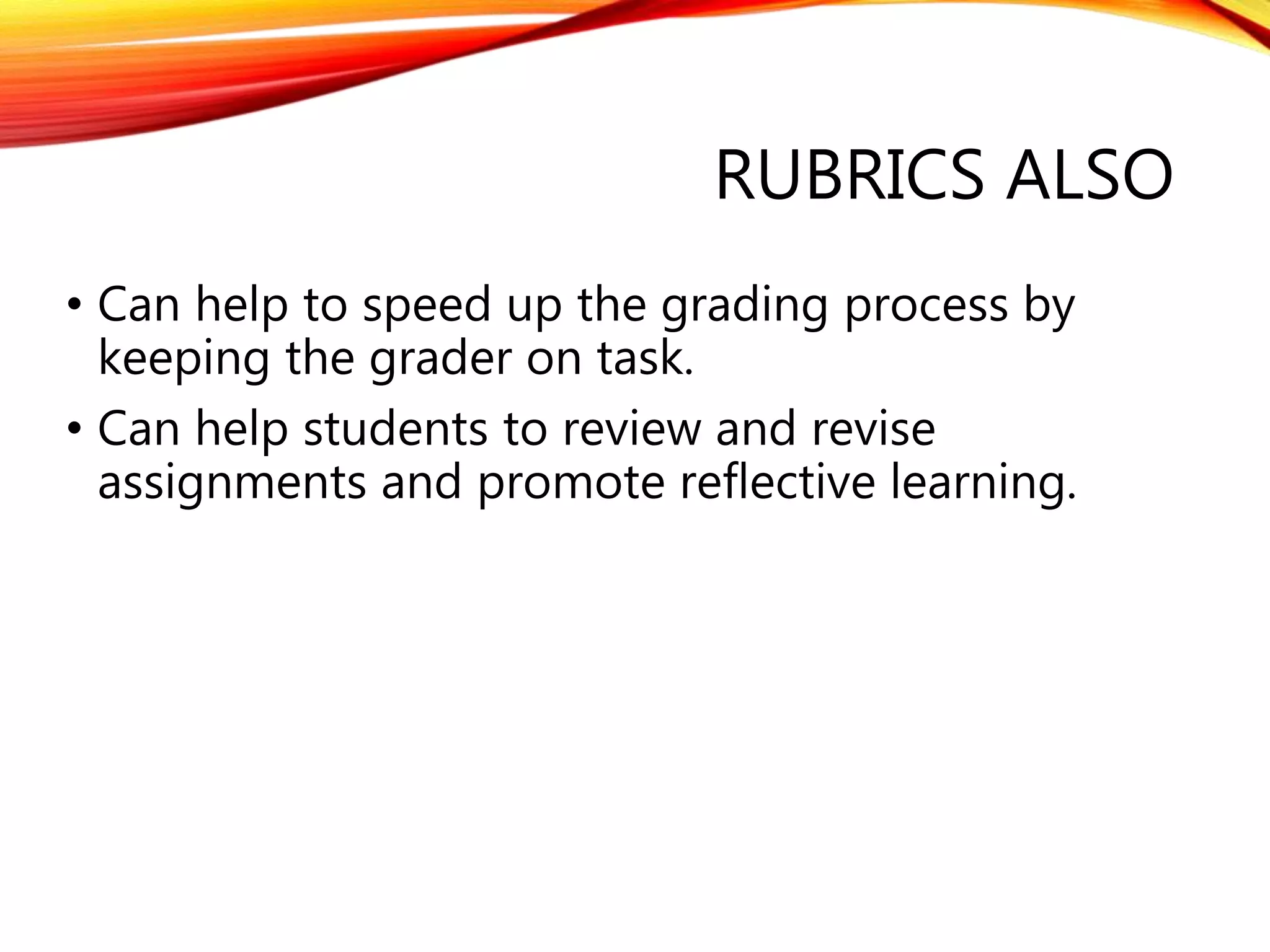 RUBRICS ALSO
• Can help to speed up the grading process by
keeping the grader on task.
• Can help students to review and revise
assignments and promote reflective learning.
 