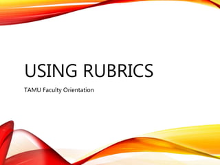 USING RUBRICS
TAMU Faculty Orientation
 