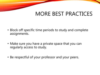 MORE BEST PRACTICES
• Block off specific time periods to study and complete
assignments.
• Make sure you have a private space that you can
regularly access to study.
• Be respectful of your professor and your peers.
 