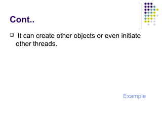 Cont..
 It can create other objects or even initiate
other threads.
Example
 