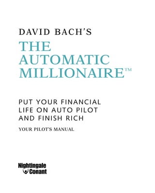 DAVID BACH’S
THE
AUTOMATIC
MILLIONAIRE™
PUT YOUR FINANCIAL
LIFE ON AUTO PILOT
AND FINISH RICH
YOUR PILOT’S MANUAL
 