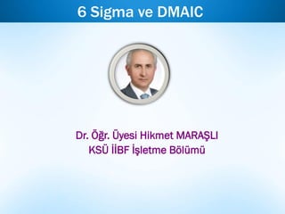 6 Sigma ve DMAIC
Dr. Öğr. Üyesi Hikmet MARAŞLI
KSÜ İİBF İşletme Bölümü
 