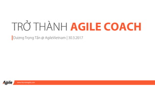www.hocvienagile.com
TRỞ THÀNH AGILE COACH
Dương Trọng Tấn @ AgileVietnam | 30.3.2017
 