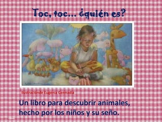 Toc, toc... ¿quién es?,[object Object],Ilustraciónde Eugenia Gennadia,[object Object],Un libro para descubrir animales, hecho por los niños y su seño.,[object Object]