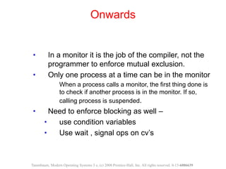 • In a monitor it is the job of the compiler, not the
programmer to enforce mutual exclusion.
• Only one process at a time...