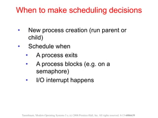 • New process creation (run parent or
child)
• Schedule when
• A process exits
• A process blocks (e.g. on a
semaphore)
• ...