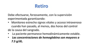 Debe efectuarse, forzosamente, con la supervisión
experimentada garantizando:
• Monitoreo estrecho signos vitales y acceso intravenoso
cuando han pasado, al menos, dos horas del control
de la causa del sangrado.
• La paciente permanece hemodinámicamente estable.
• Las concentraciones de hemoglobina son mayores a
7.5 g/dL.
 