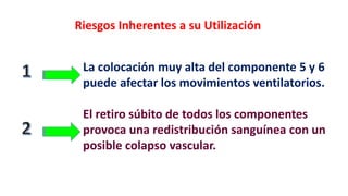 Riesgos Inherentes a su Utilización
La colocación muy alta del componente 5 y 6
puede afectar los movimientos ventilatorios.
El retiro súbito de todos los componentes
provoca una redistribución sanguínea con un
posible colapso vascular.
 