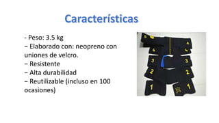 - Peso: 3.5 kg
− Elaborado con: neopreno con
uniones de velcro.
− Resistente
− Alta durabilidad
− Reutilizable (incluso en 100
ocasiones)
 