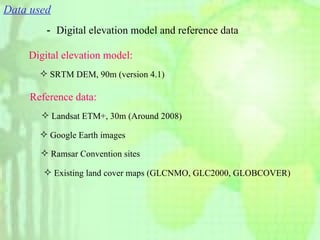 Data used － Digital elevation model and reference data Digital elevation model: Reference data: Landsat ETM+, 30m (Around 2008) Existing land cover maps (GLCNMO, GLC2000, GLOBCOVER) Google Earth images Ramsar Convention sites SRTM DEM, 90m (version 4.1) 