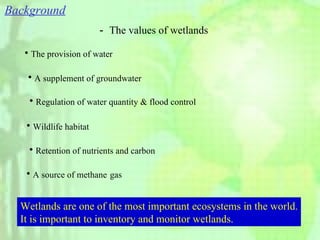 Background － The values of wetlands The provision of water A supplement of groundwater Regulation of water quantity & flood control Wildlife habitat Retention of nutrients and carbon Wetlands are one of the most important ecosystems in the world. It is important to inventory and monitor wetlands. A source of methane   gas 