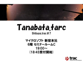 Tanabata.tarc
    Shibuya.trac＃7

  マイクロソフト 新宿本社
   6階 セミナールームC
        19:00～
    (18:45受付開始)
 