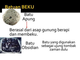 Batu
Apung
Berasal dari asap gunung berapi
dan membeku.
Batu
Obsidian
Batu yang digunakan
sebagai ujung tombak
zaman dulu
 