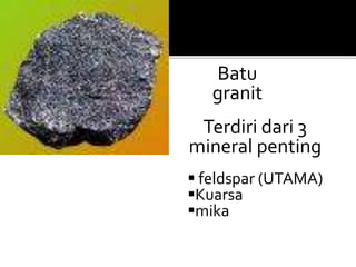 Batu
granit
Terdiri dari 3
mineral penting
 feldspar (UTAMA)
Kuarsa
mika
 