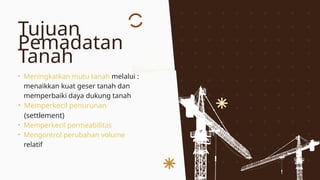 Tujuan
Pemadatan
Tanah
• Meningkatkan mutu tanah melalui :
menaikkan kuat geser tanah dan
memperbaiki daya dukung tanah
• Memperkecil penurunan
(settlement)
• Memperkecil permeabilitas
• Mengontrol perubahan volume
relatif
 
