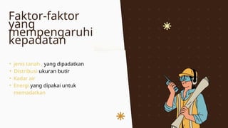 Faktor-faktor
yang
mempengaruhi
kepadatan
• jenis tanah , yang dipadatkan
• Distribusi ukuran butir
• Kadar air
• Energi yang dipakai untuk
memadatkan
 